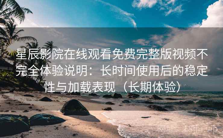 星辰影院在线观看免费完整版视频不完全体验说明：长时间使用后的稳定性与加载表现（长期体验）