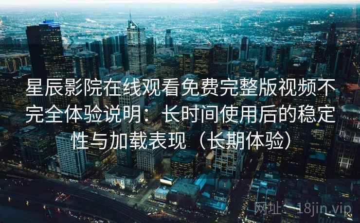 星辰影院在线观看免费完整版视频不完全体验说明：长时间使用后的稳定性与加载表现（长期体验）