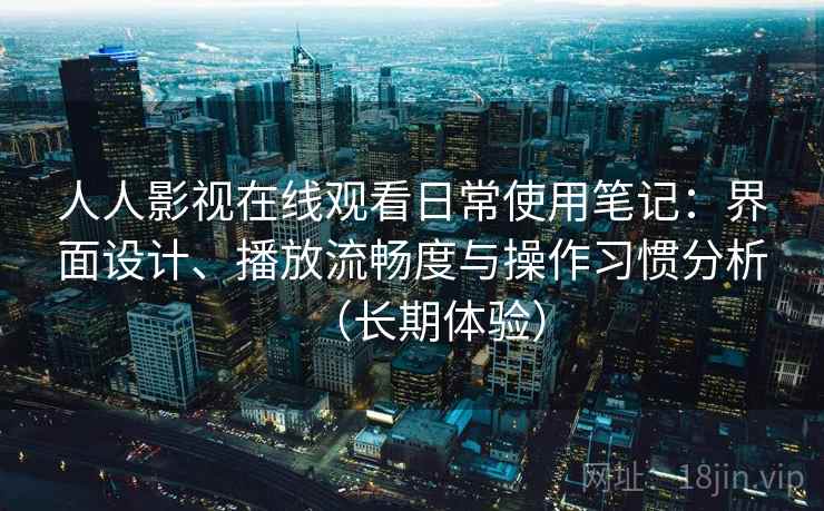 人人影视在线观看日常使用笔记：界面设计、播放流畅度与操作习惯分析（长期体验）