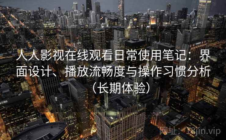 人人影视在线观看日常使用笔记：界面设计、播放流畅度与操作习惯分析（长期体验）