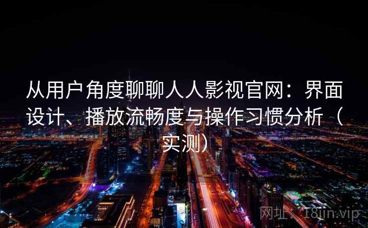从用户角度聊聊人人影视官网：界面设计、播放流畅度与操作习惯分析（实测）