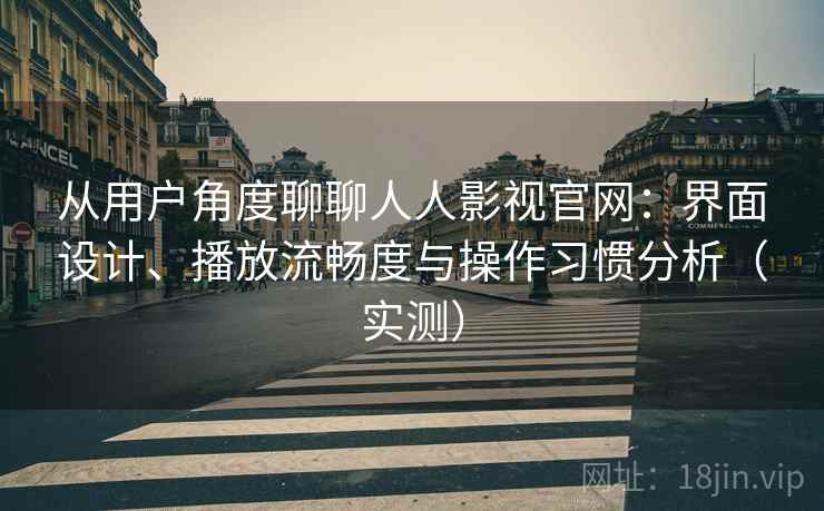 从用户角度聊聊人人影视官网：界面设计、播放流畅度与操作习惯分析（实测）