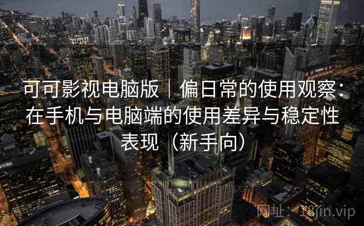 可可影视电脑版｜偏日常的使用观察：在手机与电脑端的使用差异与稳定性表现（新手向）