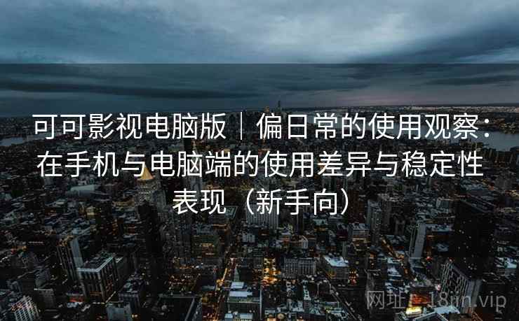 可可影视电脑版｜偏日常的使用观察：在手机与电脑端的使用差异与稳定性表现（新手向）
