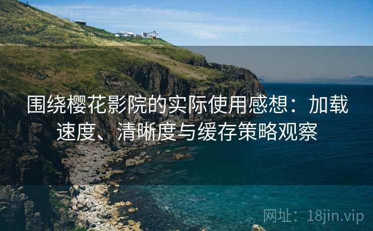 围绕樱花影院的实际使用感想：加载速度、清晰度与缓存策略观察