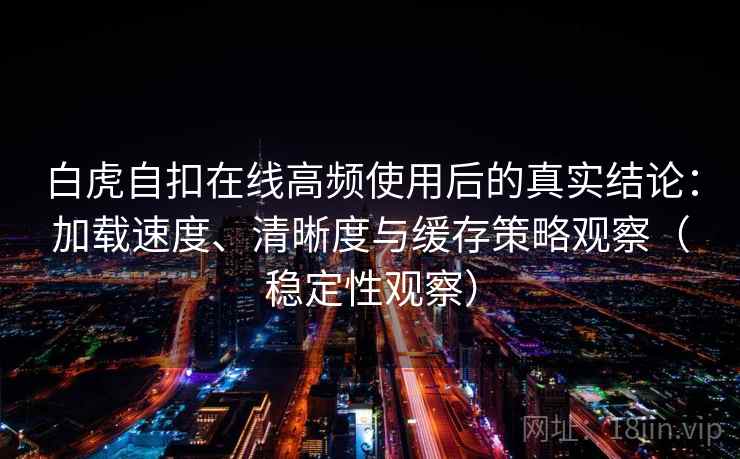 白虎自扣在线高频使用后的真实结论：加载速度、清晰度与缓存策略观察（稳定性观察）