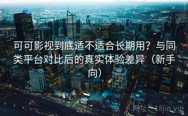 可可影视到底适不适合长期用？与同类平台对比后的真实体验差异（新手向）