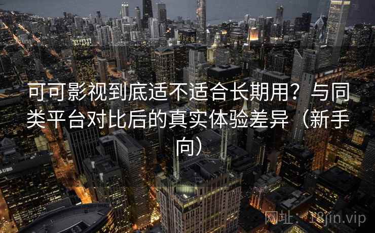 可可影视到底适不适合长期用？与同类平台对比后的真实体验差异（新手向）