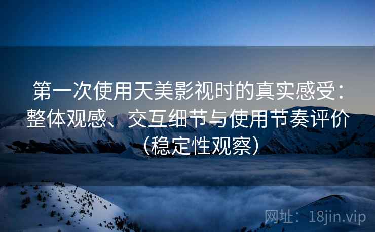 第一次使用天美影视时的真实感受：整体观感、交互细节与使用节奏评价（稳定性观察）