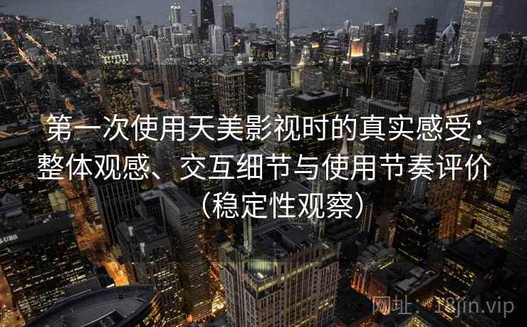 第一次使用天美影视时的真实感受：整体观感、交互细节与使用节奏评价（稳定性观察）