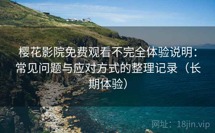 樱花影院免费观看不完全体验说明：常见问题与应对方式的整理记录（长期体验）