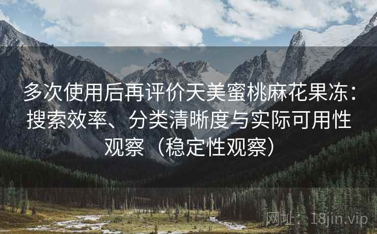 多次使用后再评价天美蜜桃麻花果冻：搜索效率、分类清晰度与实际可用性观察（稳定性观察）