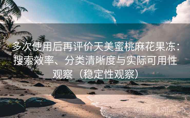 多次使用后再评价天美蜜桃麻花果冻：搜索效率、分类清晰度与实际可用性观察（稳定性观察）
