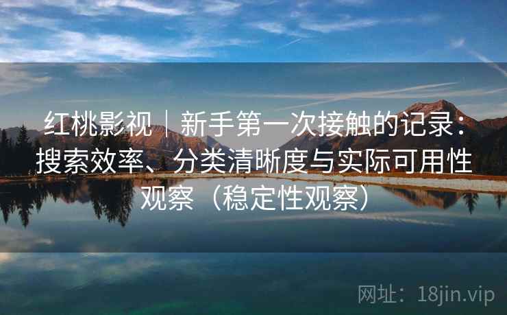 红桃影视｜新手第一次接触的记录：搜索效率、分类清晰度与实际可用性观察（稳定性观察）