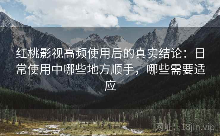 红桃影视高频使用后的真实结论：日常使用中哪些地方顺手，哪些需要适应