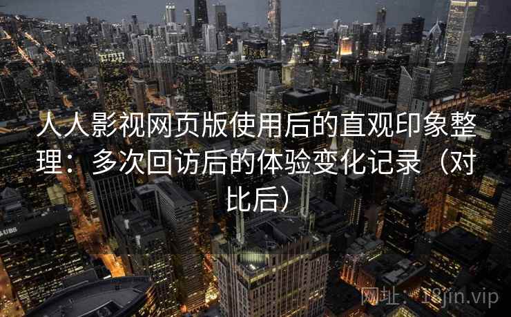 人人影视网页版使用后的直观印象整理：多次回访后的体验变化记录（对比后）