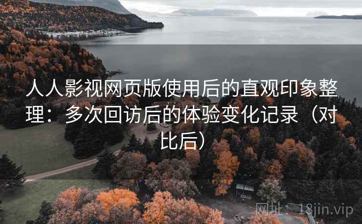 人人影视网页版使用后的直观印象整理：多次回访后的体验变化记录（对比后）