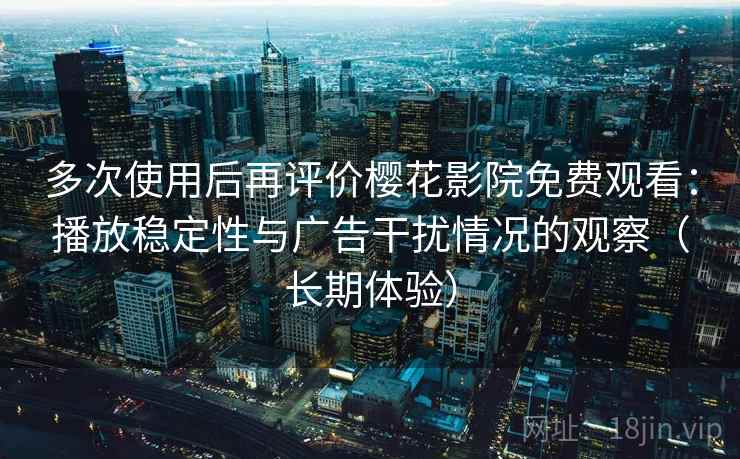 多次使用后再评价樱花影院免费观看：播放稳定性与广告干扰情况的观察（长期体验）