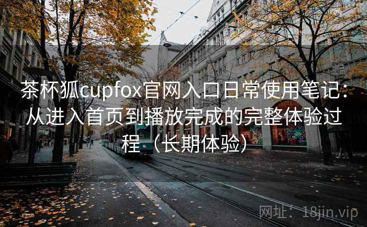 茶杯狐cupfox官网入口日常使用笔记：从进入首页到播放完成的完整体验过程（长期体验）