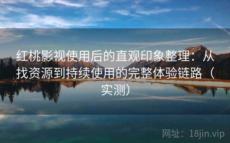 红桃影视使用后的直观印象整理：从找资源到持续使用的完整体验链路（实测）