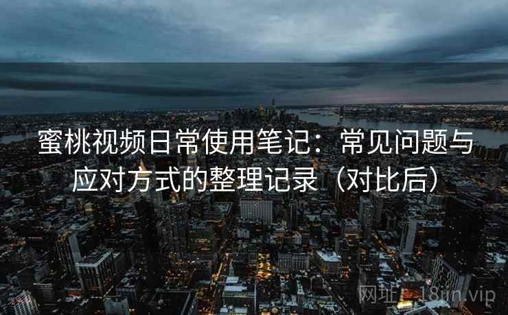 蜜桃视频日常使用笔记：常见问题与应对方式的整理记录（对比后）