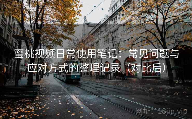 蜜桃视频日常使用笔记：常见问题与应对方式的整理记录（对比后）